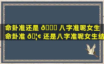 命卦准还是 🐒 八字准呢女生「命卦准 🦢 还是八字准呢女生结婚」